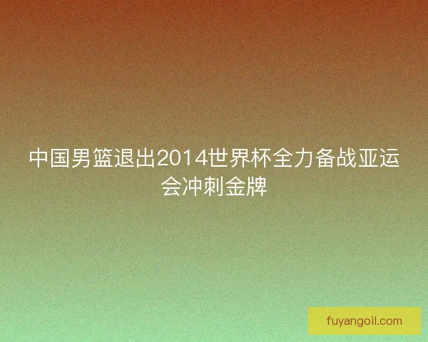 中国男篮退出2014世界杯全力备战亚运会冲刺金牌