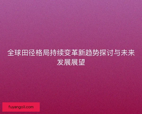 全球田径格局持续变革新趋势探讨与未来发展展望