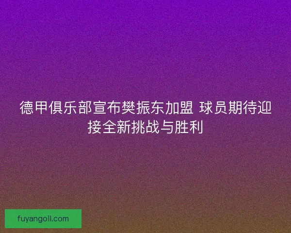 德甲俱乐部宣布樊振东加盟 球员期待迎接全新挑战与胜利