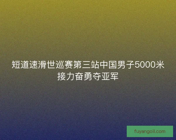 短道速滑世巡赛第三站中国男子5000米接力奋勇夺亚军
