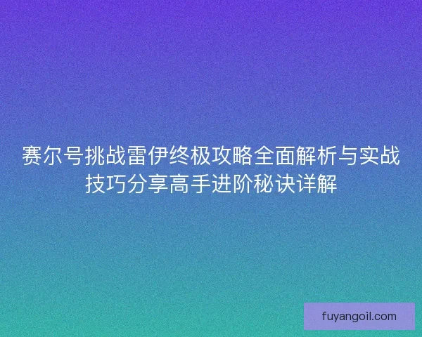 赛尔号挑战雷伊终极攻略全面解析与实战技巧分享高手进阶秘诀详解